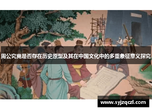周公究竟是否存在历史原型及其在中国文化中的多重象征意义探究